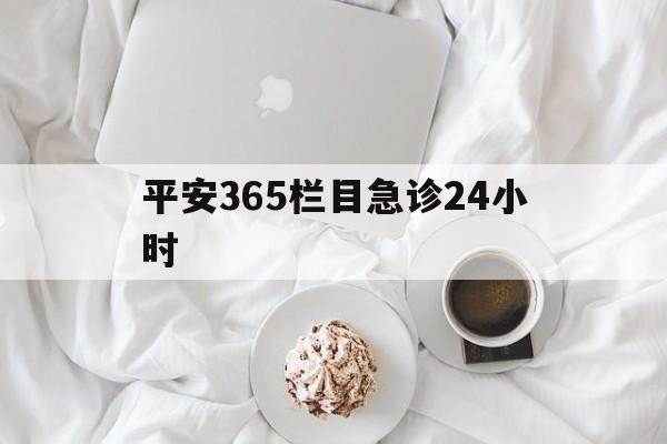 舟山平安365栏目急诊24小时的最新政策(2025年舟山平安365急诊24小时2015分享)