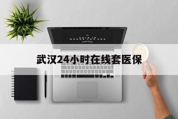 舟山武汉24小时在线套医保的最新政策(2025年舟山武汉24小时在线套医保微信分享)
