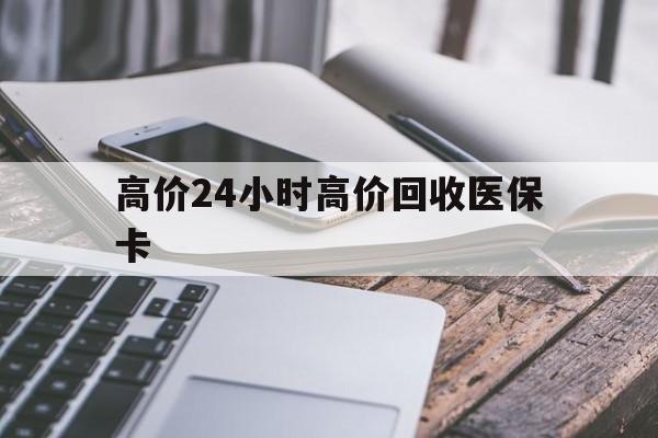 舟山高价24小时高价回收医保卡的最新政策(2025年舟山温州高价回收医保卡分享)